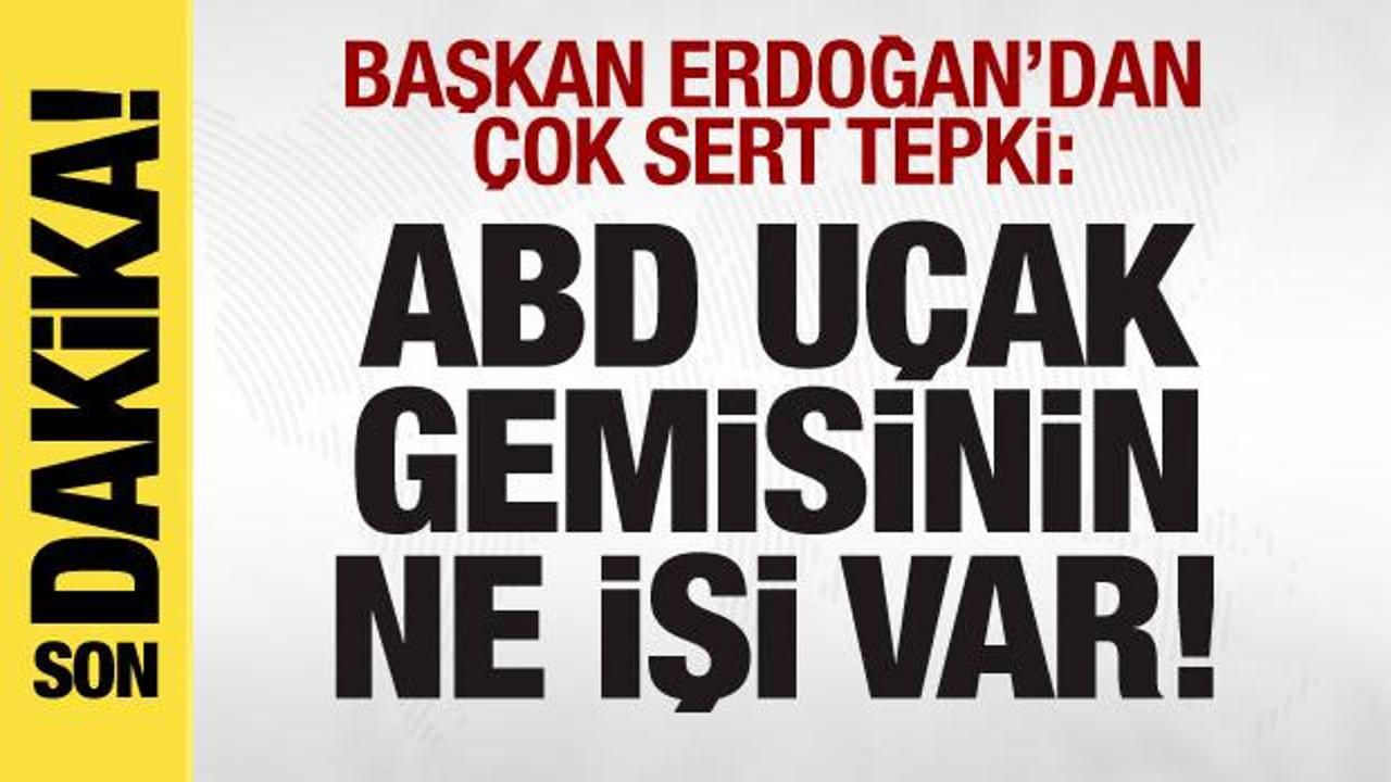 Başkan Erdoğan’dan çok sert tepki: ABD uçak gemisinin ne işi var!