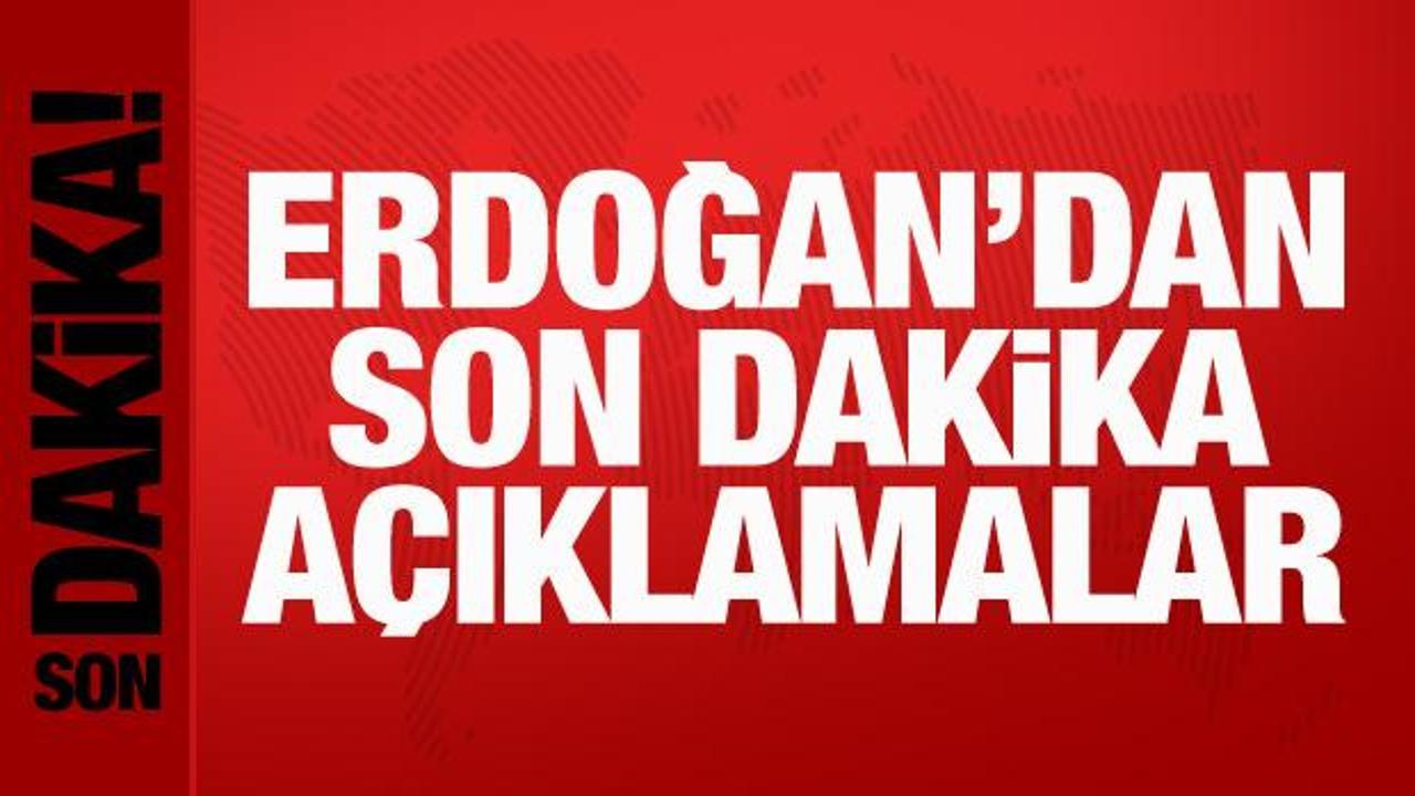 Cumhurbaşkanı Erdoğan’dan son dakika açıklamalar